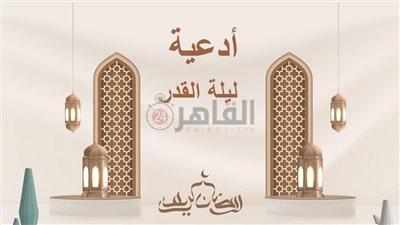 أدعية ليلة القدر من القرآن الكريم والسنة النبوية.. رب أنزلني منزلا مباركا وأنت خير المنزلين