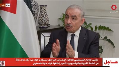 رئيس الوزراء الفلسطيني: جيش الاحتلال الإسرائيلي يعيد احتلال الضفة الغربية كاملة الآن