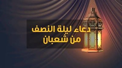 12 ساعة مستجابة.. دعاء ليلة النصف من شعبان 2024 لتغيير الأحوال