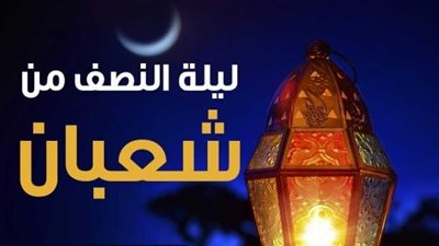 دار الإفتاء: ليلة النصف من شعبان تبدأ مغرب اليوم حتى فجر الأحد 15 شعبان