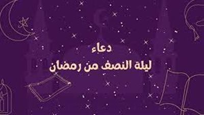 دعاء ليلة النصف من رمضان 2024.. اللهم بلغنا ليلة القدر وتقبل منا ما مضي