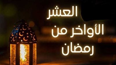 استغلها الآن.. تعرف على فضل العشرة الأواخر من رمضان والعبادات المستحبة فيها ومواعيد ليلة القدر
