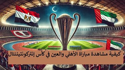 بأسهل طريقة.. كيفية مشاهدة مباراة الأهلي والعين في كأس إنتركونتيننتال