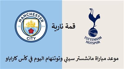 قمة نارية.. موعد مباراة مانشستر سيتي وتوتنهام اليوم في كأس كاراباو والقنوات الناقلة