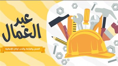 تهنئة عيد العمال 2025.. أنتم الذين بنيتم الأوطان والأجيال بأفعالكم