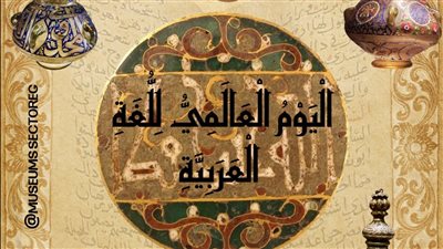 مستقبل لغوي أكثر شمولًا.. قطاع المتاحف يحتفل باليوم العالمي للغة العربية 