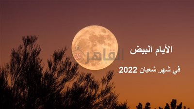الأيام البيض في شهر شعبان 2022.. ننشر فضل صيامهم والأدعية المستجابة