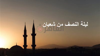 ليلة النصف من شعبان بعد دقائق.. 7 ألقاب ودعاء يفضل قوله 
