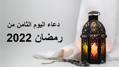 دعاء اليوم الثامن من رمضان 2022 كامل.. تعرف على ثوابه وفضل قوله