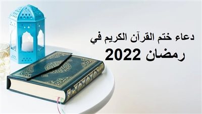 دعاء ختم القرآن الكريم في رمضان 2022.. اللهمّ اجعل خير عملي خواتمه