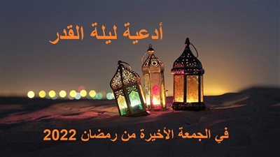 الجمعة الأخيرة من رمضان 2022.. ننشر أدعية ليلة القدر وأفضل الأعمال الصالحة