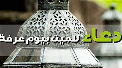 دعاء يوم عرفة للمتوفي بالاسم.. ترفع درجاته وتبعد عنه عذاب القبر 