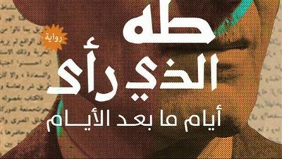 طه الذي رأى.. طرح رواية عن الأيام الأخيرة في حياة عميد الأدب العربي