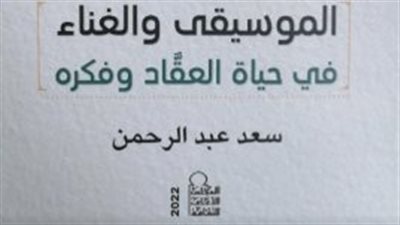 صدور كتاب الموسيقى والغناء في حياة العقاد وفكره عن المجلس الأعلى للثقافة