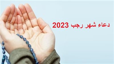 دعاء شهر رجب 2023 وفضله.. أدعية مستجابة لفك الكروب وزيادة الرزق