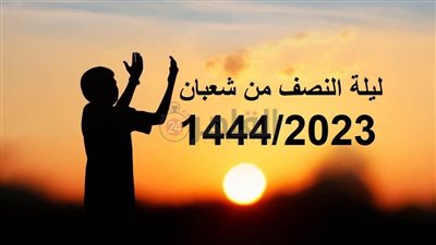 بعد 4 أيام.. موعد ليلة النصف من شعبان 1444/2023 وفضل الدعاء والصيام فيها