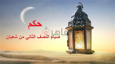 حكم صيام النصف الثاني من شعبان 2023.. ما موعد يوم الشك وما رأي العلماء في صيامه؟